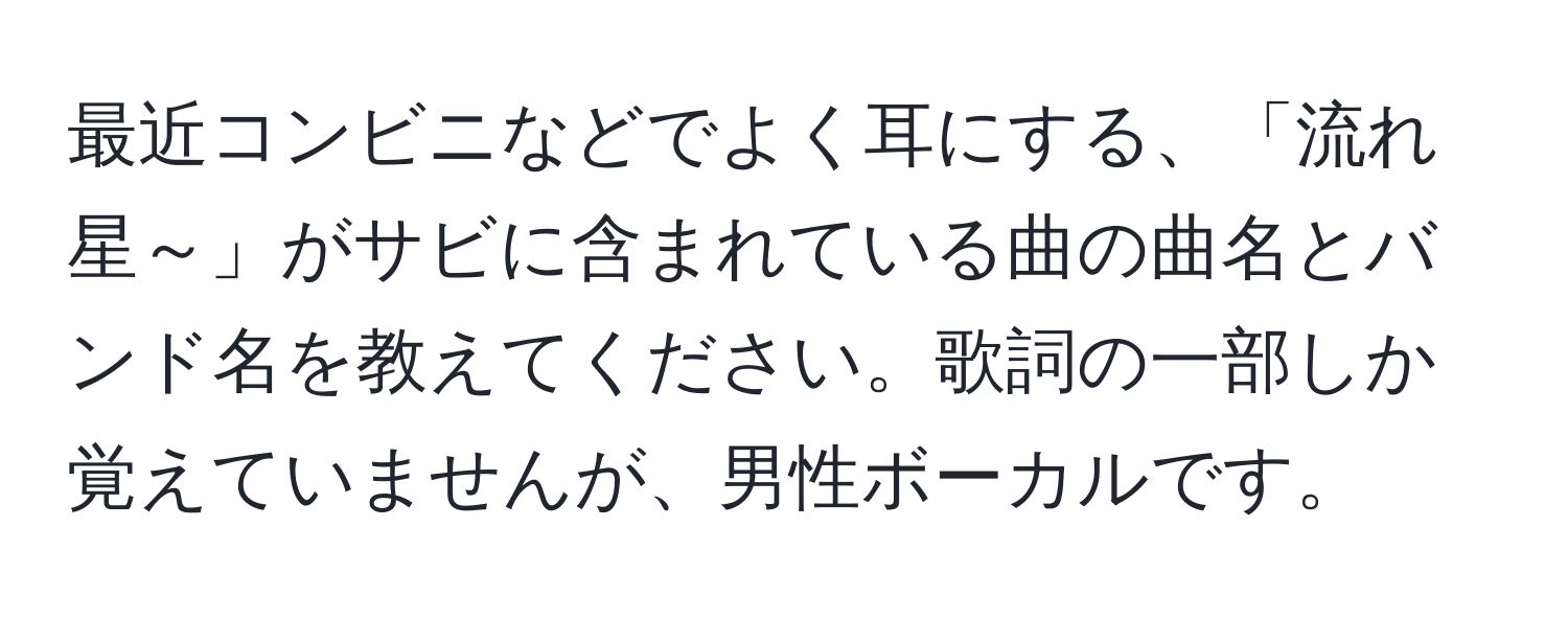 最近コンビニなどでよく耳にする、「流れ星～」がサビに含まれている曲の曲名とバンド名を教えてください。歌詞の一部しか覚えていませんが、男性ボーカルです。