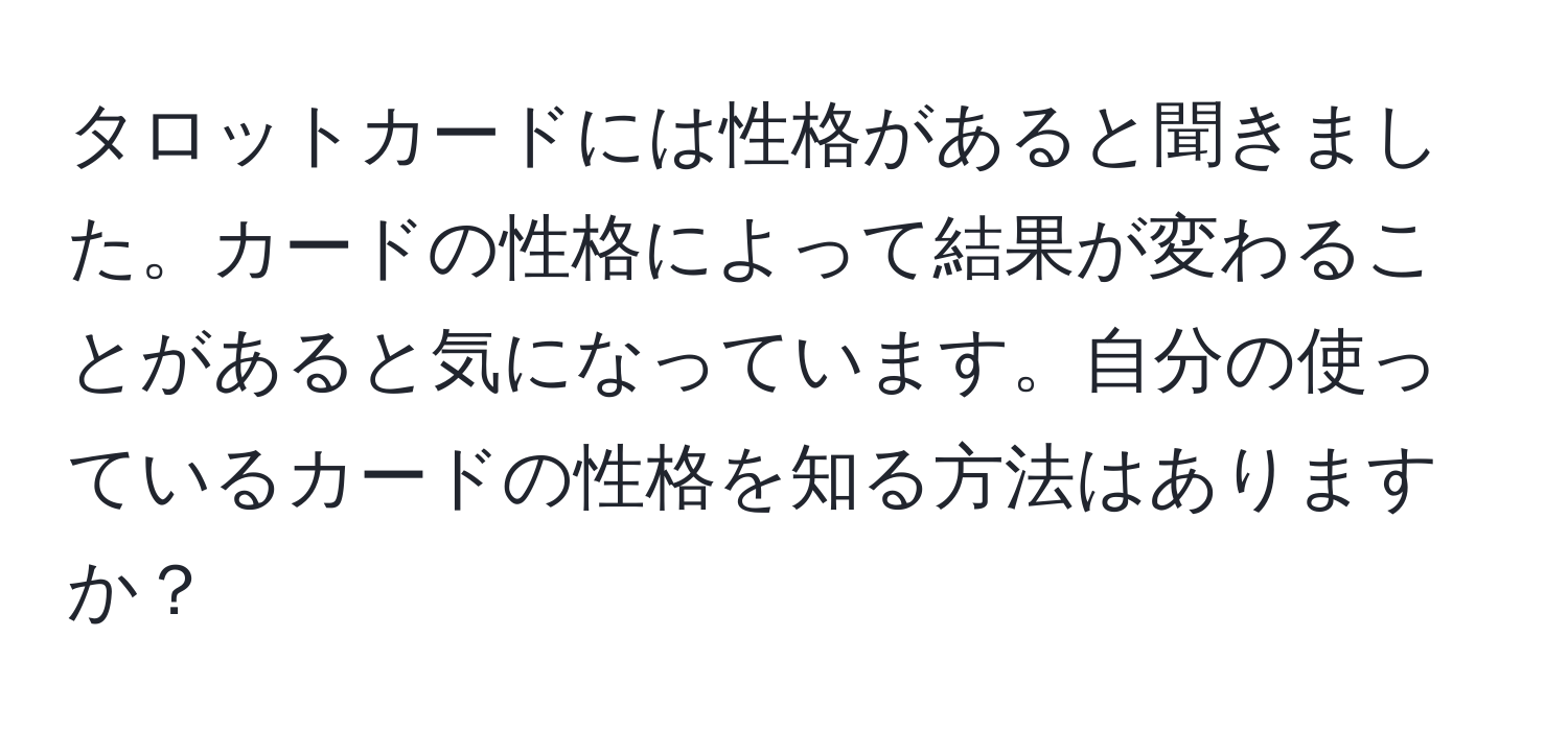 タロットカードには性格があると聞きました。カードの性格によって結果が変わることがあると気になっています。自分の使っているカードの性格を知る方法はありますか？