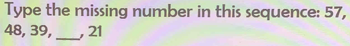 Type the missing number in this sequence: 57,
48, 39, _, 21