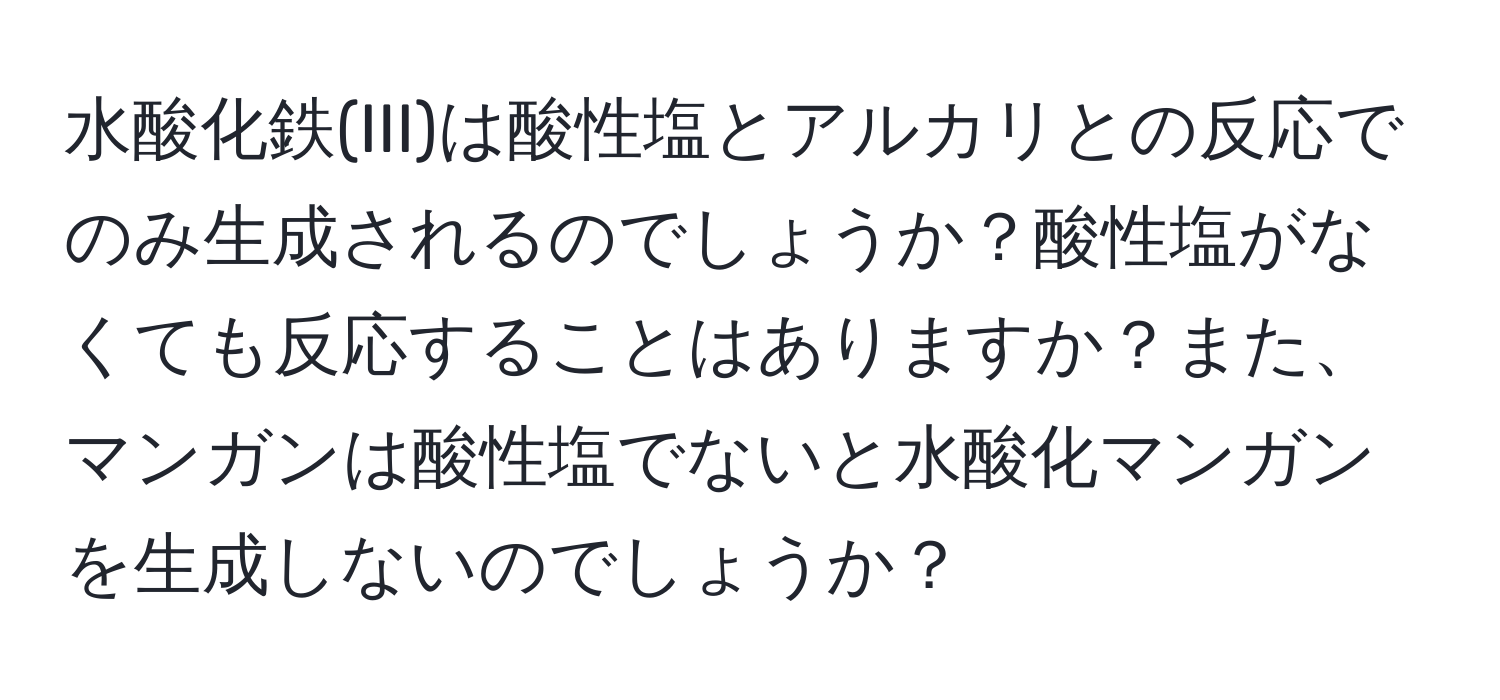 水酸化鉄(III)は酸性塩とアルカリとの反応でのみ生成されるのでしょうか？酸性塩がなくても反応することはありますか？また、マンガンは酸性塩でないと水酸化マンガンを生成しないのでしょうか？