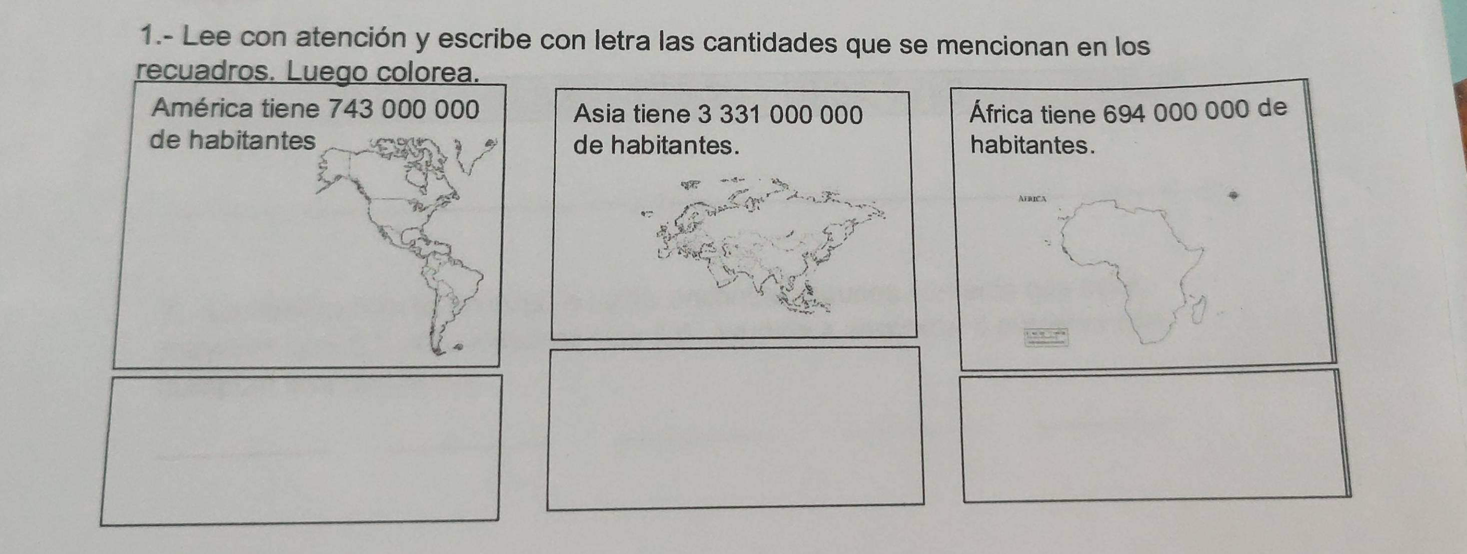 1.- Lee con atención y escribe con letra las cantidades que se mencionan en los 
recuadros. Luego colorea. 
América tiene 743 000 000 África tiene 694 000 000 de 
de habitantes habitantes.