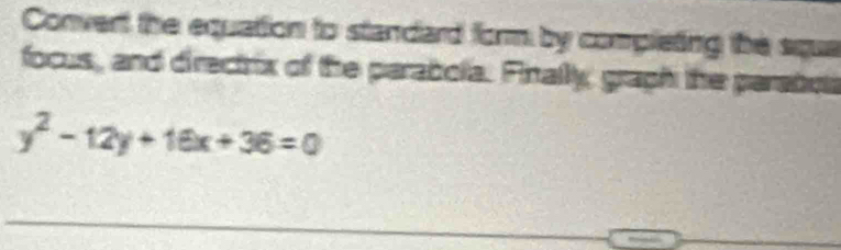 Convert the equation to standard form by completing the sque 
focus, and directrix of the parabola. Finally graph the parabos
y^2-12y+16x+36=0