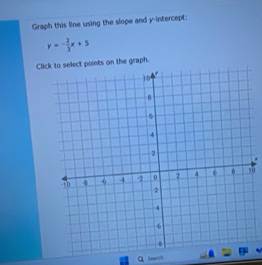 Graph this line using the slope and y-intercept;
y=- 2/3 x+5
Click to select points on the graph. 
× 
0 
Search