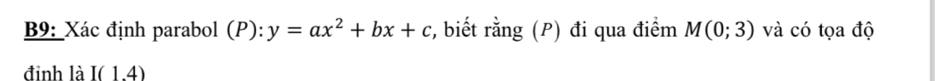 B9: Xác định parabol (P): y=ax^2+bx+c *, biết rằng (P) đi qua điểm M(0;3) và có tọa độ 
đỉnh là I(1.4)