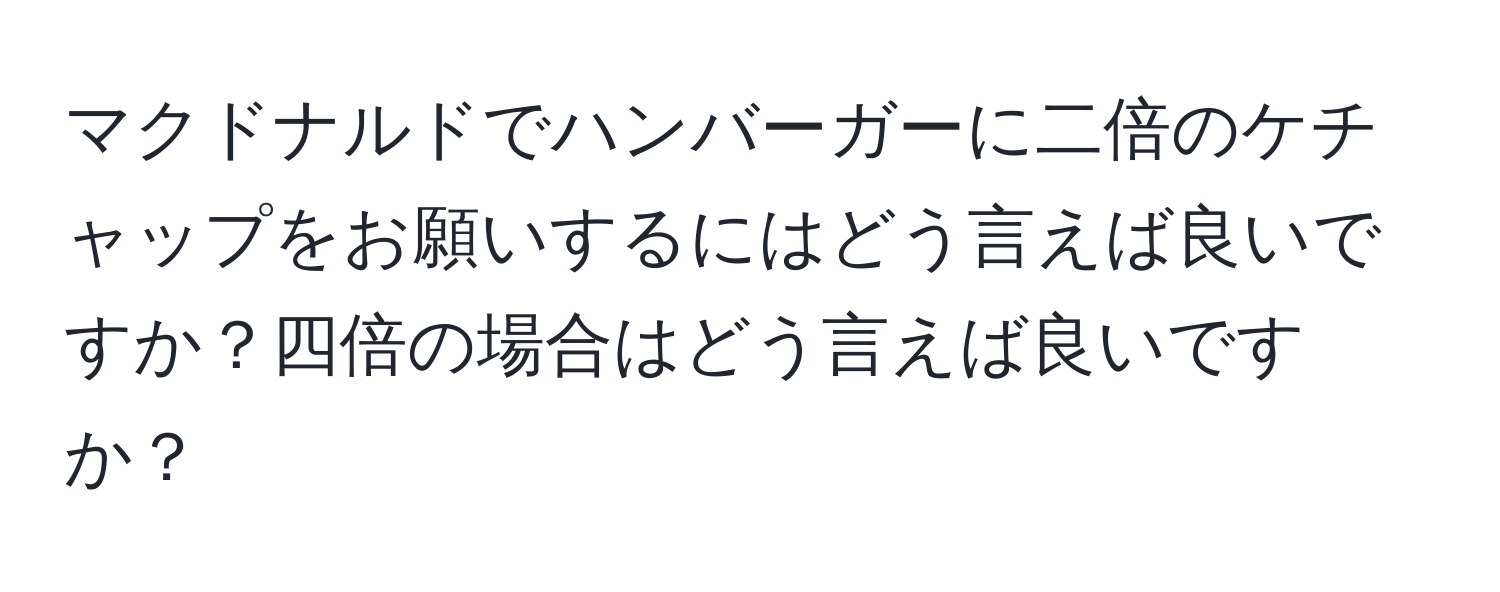 マクドナルドでハンバーガーに二倍のケチャップをお願いするにはどう言えば良いですか？四倍の場合はどう言えば良いですか？