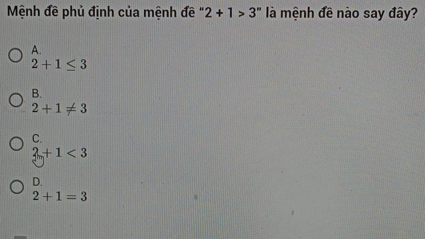 Mệnh đề phủ định của mệnh đề " 2+1>3 là mệnh đề nào say đây?
A.
2+1≤ 3
B.
2+1!= 3
C.
2_m+1<3</tex>
D.
2+1=3