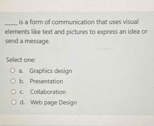 is a form of communication that uses visual
elements like text and pictures to express an idea or
send a message.
Select one:
a. Graphics design
b. Presentation
c. Collaboration
d. Web page Design