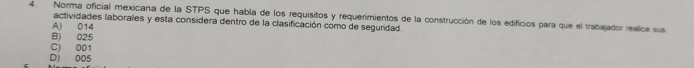 Norma oficial mexicana de la STPS que habla de los requisitos y requerimientos de la construcción de los edificios para que el trabajador realice sus
actividades laborales y esta considera dentro de la clasificación como de seguridad.
A) 014
B) 025
C) 001
D) 005