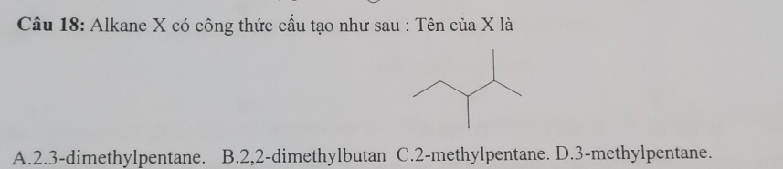 Alkane X có công thức cấu tạo như sau : Tên của X là
A. 2.3 -dimethylpentane. B. 2, 2 -dimethylbutan C. 2 -methylpentane. D. 3 -methylpentane.