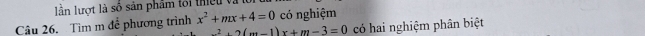 lần lượt là số sản phẩm tối thiếu vật 
Câu 26. Tìm m để phương trình x^2+mx+4=0 có nghiệm
2+2(m-1)x+m-3=0 có hai nghiệm phân biệt