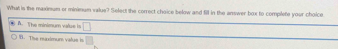 What is the maximum or minimum value? Select the correct choice below and fill in the answer box to complete your choice
A. The minimum value is □
B. The maximum value is □