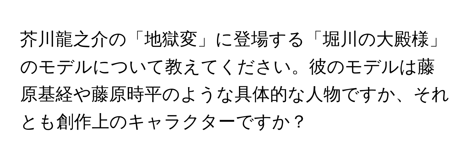 芥川龍之介の「地獄変」に登場する「堀川の大殿様」のモデルについて教えてください。彼のモデルは藤原基経や藤原時平のような具体的な人物ですか、それとも創作上のキャラクターですか？