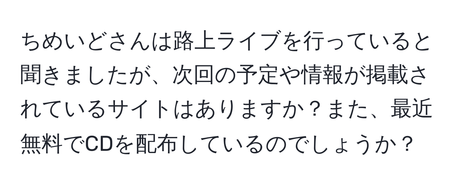 ちめいどさんは路上ライブを行っていると聞きましたが、次回の予定や情報が掲載されているサイトはありますか？また、最近無料でCDを配布しているのでしょうか？