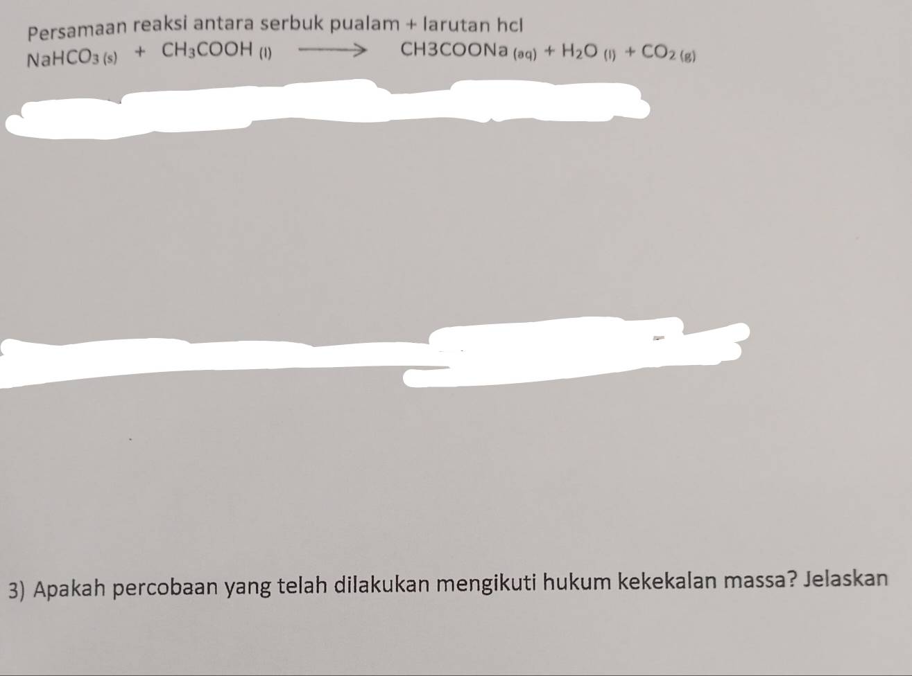 Persamaan reaksi antara serbuk pualam + larutan hcl 
Na HCO_3(s)+CH_3COOH(l)to CH3COONa_(aq)+H_2O_(l)+CO_2(g)
3) Apakah percobaan yang telah dilakukan mengikuti hukum kekekalan massa? Jelaskan