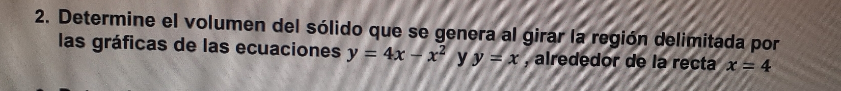 Determine el volumen del sólido que se genera al girar la región delimitada por
las gráficas de las ecuaciones y=4x-x^2 y y=x , alrededor de la recta x=4