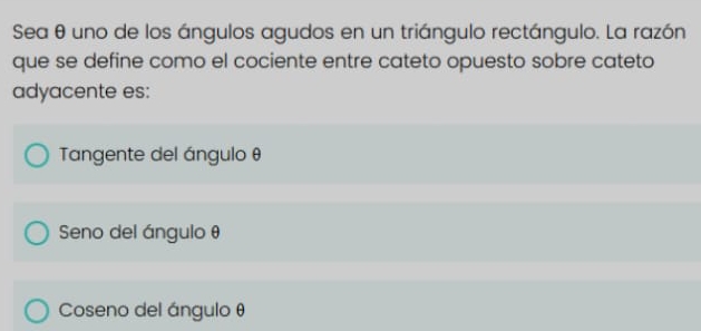 Sea θ uno de los ángulos agudos en un triángulo rectángulo. La razón
que se define como el cociente entre cateto opuesto sobre cateto
adyacente es:
Tangente del ángulo θ
Seno del ángulo θ
Coseno del ángulo θ