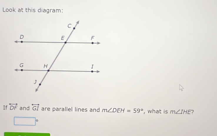 Look at this diagram: 
If overleftrightarrow DF and overleftrightarrow GI are parallel lines and m∠ DEH=59° , what is m∠ IHE
□°