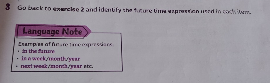 Go back to exercise 2 and identify the future time expression used in each item. 
Language Note 
Examples of future time expressions: 
in the future 
in a week/month/year
next week/month/year etc.