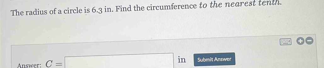 The radius of a circle is 6.3 in. Find the circumference to the nearest tenth.
98°
Answer: C=□ in Submit Answer