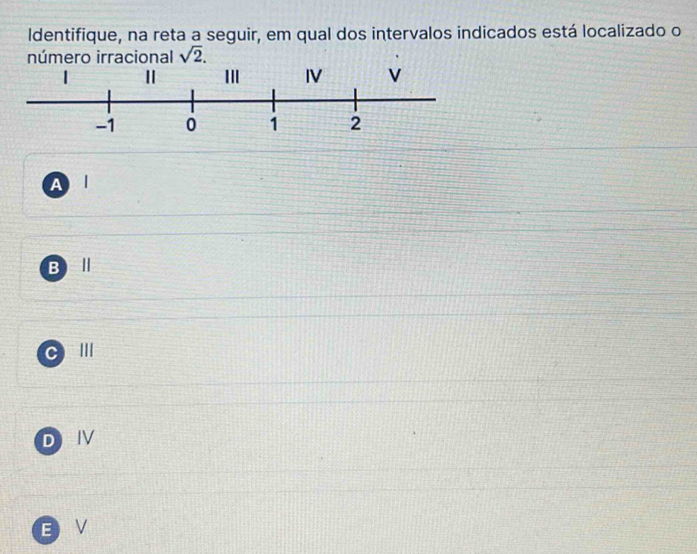 Identifique, na reta a seguir, em qual dos intervalos indicados está localizado o
número irracional sqrt(2).
A
B
C III
D IV
E V