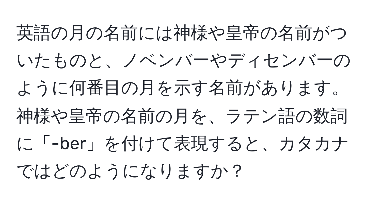 英語の月の名前には神様や皇帝の名前がついたものと、ノベンバーやディセンバーのように何番目の月を示す名前があります。神様や皇帝の名前の月を、ラテン語の数詞に「-ber」を付けて表現すると、カタカナではどのようになりますか？