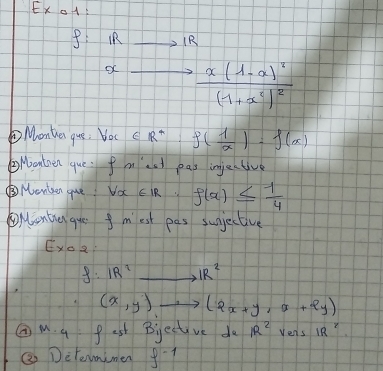 Ex a1
f:IRto IR
xto frac x(1-a)^2(1+x^2)^2
Monter que: Voc c R^+ f( 1/x )=f(x)
②Wonteen que fmest pas injective 
③Menteen gue forall x∈ IR f(x)≤  1/4 
Mentier que f mest pas sugjective 
Exo2
f:IR^2 _  IR^2
(x,y)to (2x+y,x+2y)
②M. a Pest Bjective do R^2 Vens 1R^7
③ Determimen f^(-1)