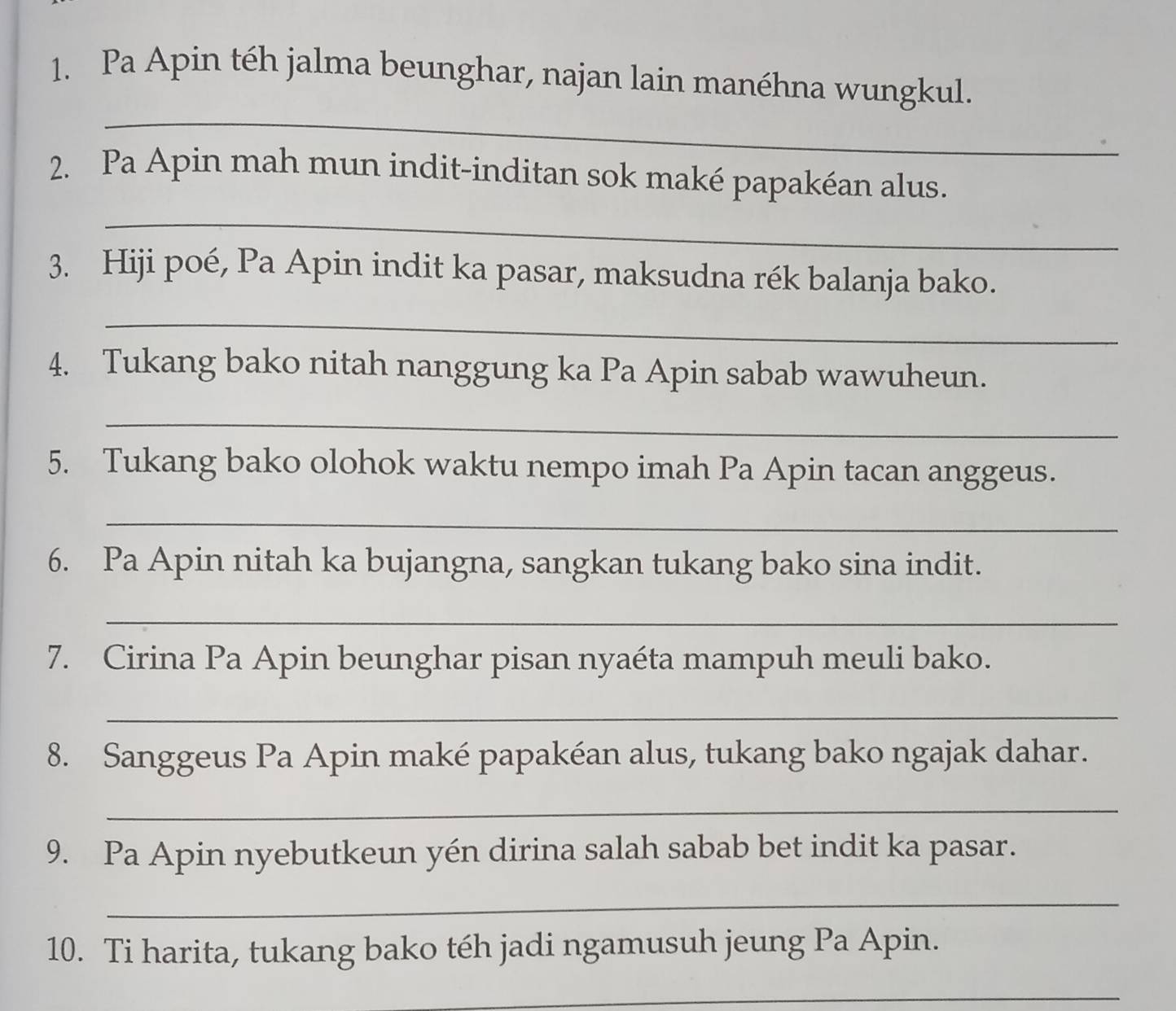 Pa Apin téh jalma beunghar, najan lain manéhna wungkul. 
_ 
2. Pa Apin mah mun indit-inditan sok maké papakéan alus. 
_ 
3. Hiji poé, Pa Apin indit ka pasar, maksudna rék balanja bako. 
_ 
4. Tukang bako nitah nanggung ka Pa Apin sabab wawuheun. 
_ 
5. Tukang bako olohok waktu nempo imah Pa Apin tacan anggeus. 
_ 
6. Pa Apin nitah ka bujangna, sangkan tukang bako sina indit. 
_ 
7. Cirina Pa Apin beunghar pisan nyaéta mampuh meuli bako. 
_ 
8. Sanggeus Pa Apin maké papakéan alus, tukang bako ngajak dahar. 
_ 
9. Pa Apin nyebutkeun yén dirina salah sabab bet indit ka pasar. 
_ 
10. Ti harita, tukang bako téh jadi ngamusuh jeung Pa Apin. 
_