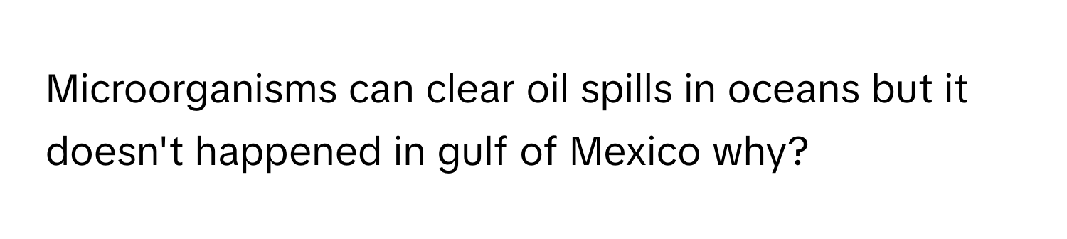 Microorganisms can clear oil spills in oceans but it doesn't happened in gulf of Mexico why?