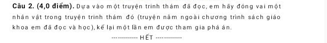 (4,0 điểm). Dựa vào một truyện trinh thám đã đọc, em hãy đóng vai một 
nhân vật trong truyện trinh thám đó (truyện nằm ngoài chương trình sách giáo 
khoa em đã đọc và học), kể lại một lần em được tham gia phá án. 
_HếT_