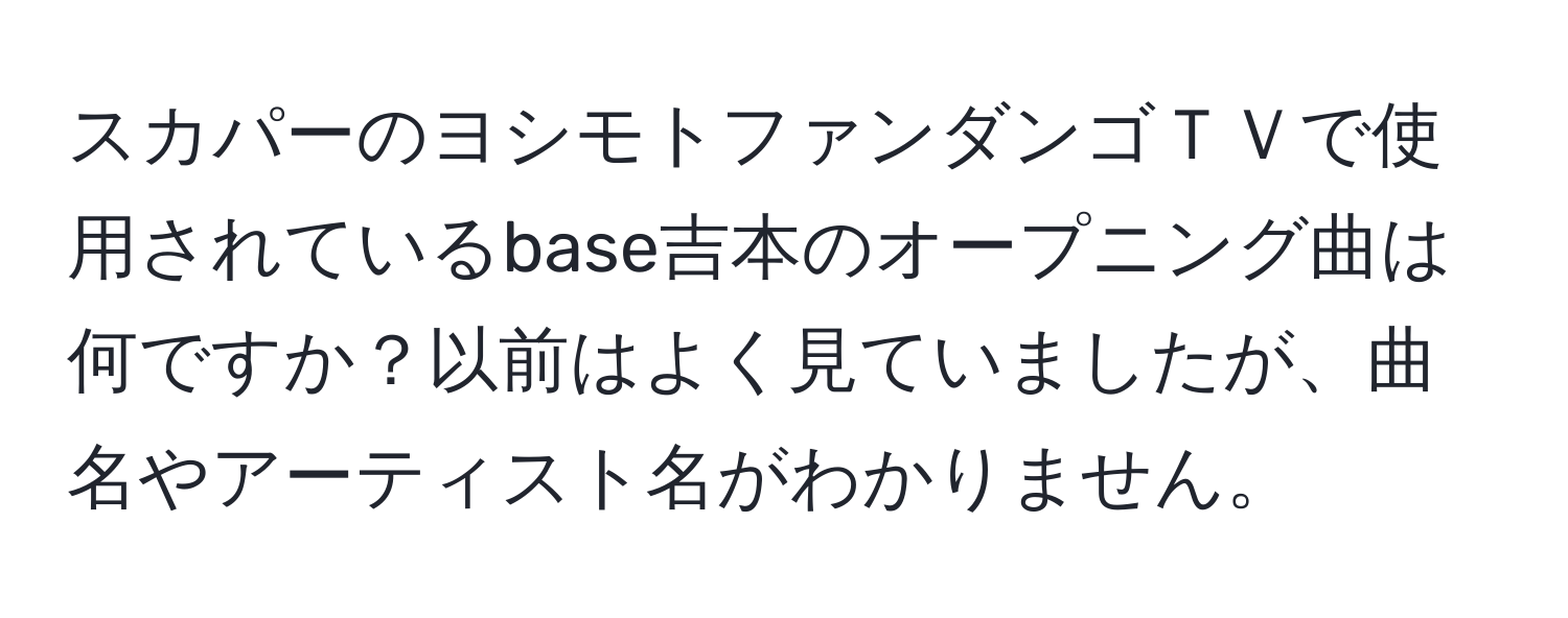 スカパーのヨシモトファンダンゴＴＶで使用されているbase吉本のオープニング曲は何ですか？以前はよく見ていましたが、曲名やアーティスト名がわかりません。