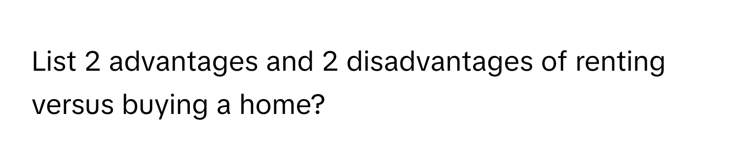 List 2 advantages and 2 disadvantages of renting versus buying a home?
