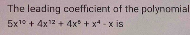 The leading coefficient of the polynomial
5X^(10)+4X^(12)+4X^6+X^4-X is