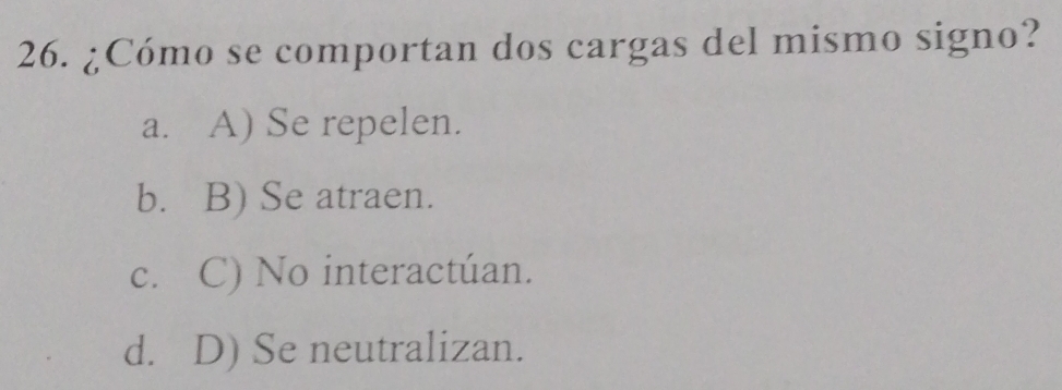 ¿Cómo se comportan dos cargas del mismo signo?
a. A) Se repelen.
b. B) Se atraen.
c. C) No interactúan.
d. D) Se neutralizan.