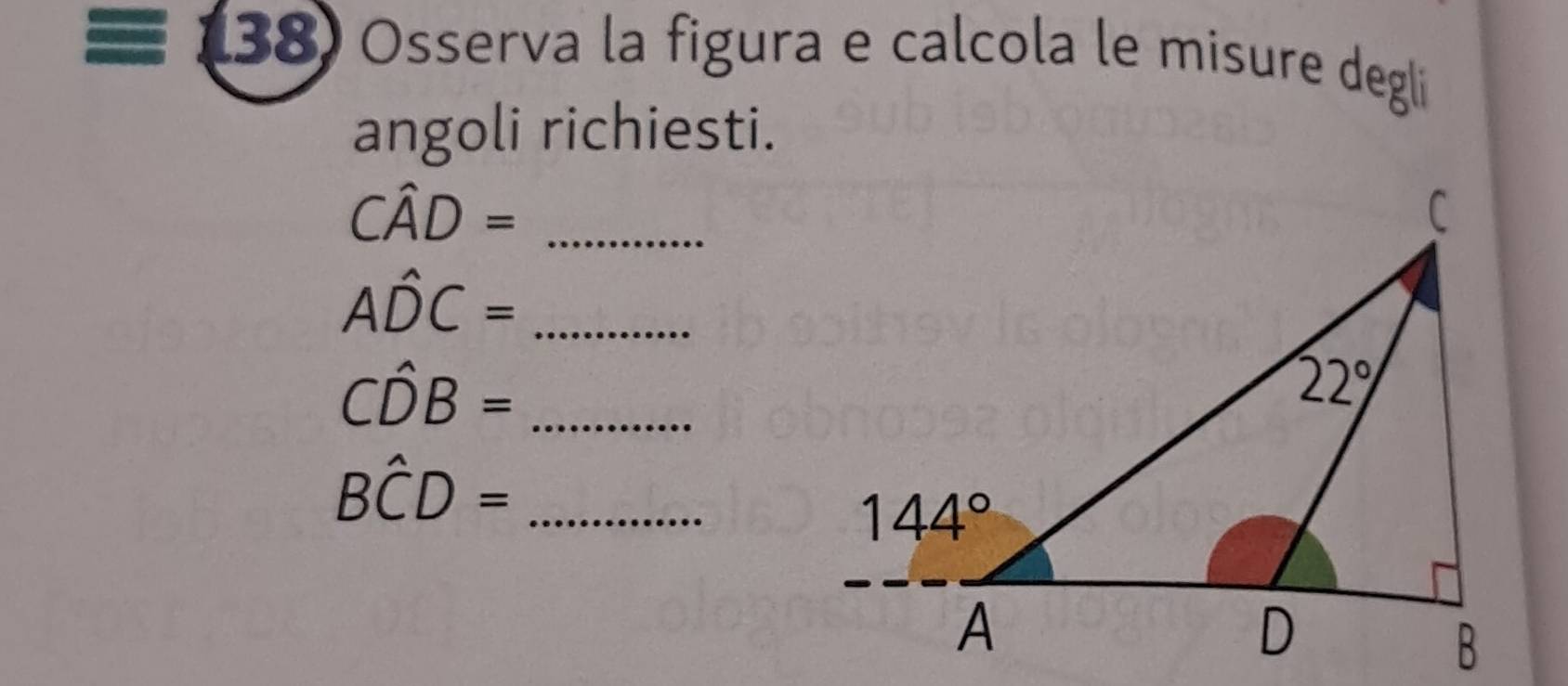 (38) Osserva la figura e calcola le misure degli
angoli richiesti.
Cwidehat AD= _
_ Ahat DC=
_ Chat DB=
_ Bwidehat CD=