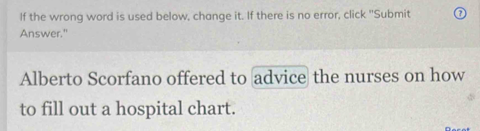 If the wrong word is used below, change it. If there is no error, click "Submit 
Answer." 
Alberto Scorfano offered to advice the nurses on how 
to fill out a hospital chart.