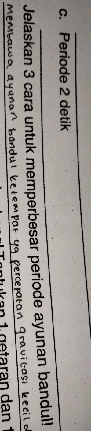 Periode 2 detik 
Jelaskan 3 cara untuk memperbesar periode ayunan bandul! 

__ 
_k an 1 getaran dan 1