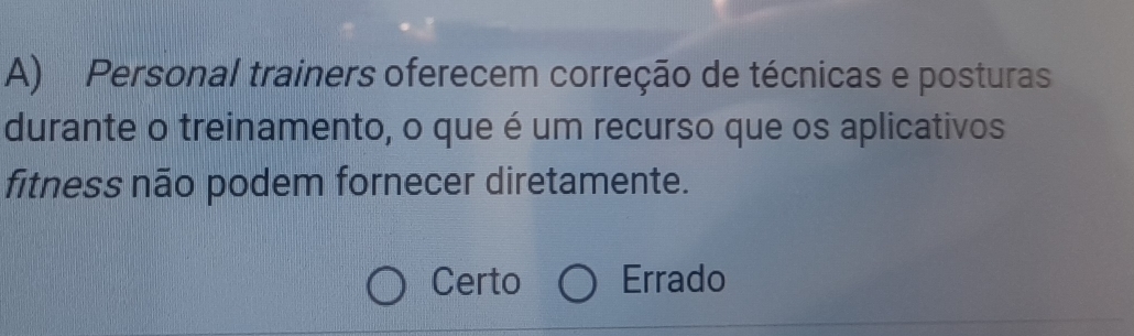 Personal trainers oferecem correção de técnicas e posturas
durante o treinamento, o que é um recurso que os aplicativos
fitness não podem fornecer diretamente.
Certo Errado