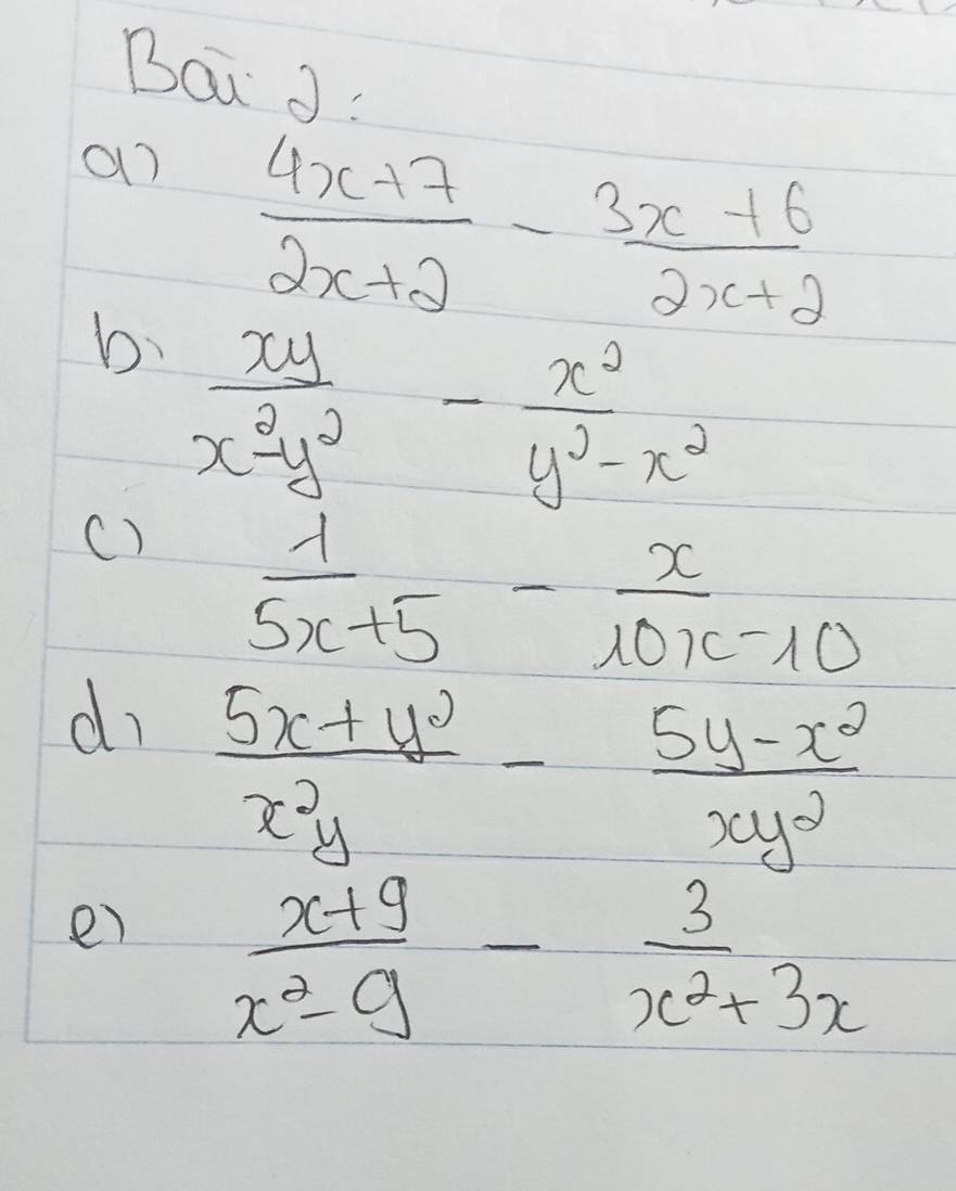 Bai J: 
a)  (4x+7)/2x+2 - (3x+6)/2x+2 
b  xy/x^2-y^2 - x^2/y^2-x^2 
()  1/5x+5 - x/10x-10 
d  (5x+y^2)/x^2y - (5y-x^2)/xy^2 
e)  (x+9)/x^2-9 - 3/x^2+3x 