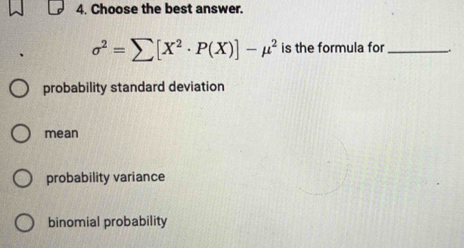 Choose the best answer.
sigma^2=sumlimits [X^2· P(X)]-mu^2 is the formula for _.
probability standard deviation
mean
probability variance
binomial probability