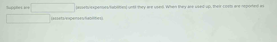 Supplies are (assets/expenses/liabilities) until they are used. When they are used up, their costs are reported as 
(assets/expenses/liabilities).