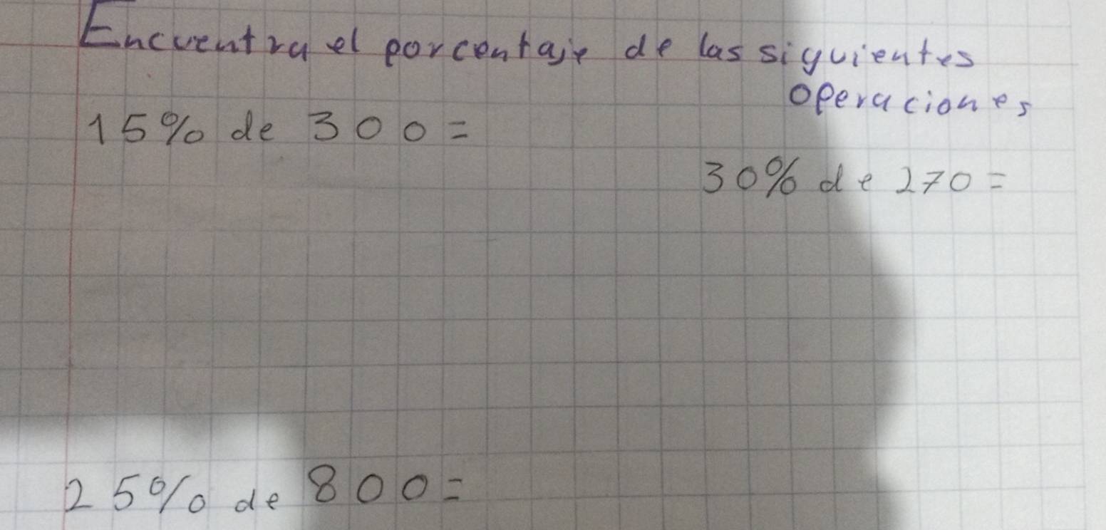 Encventrael porcentaie de las siguientes 
operaciones
15 % de 300=
30% de270=
2 5%/0 de 800=