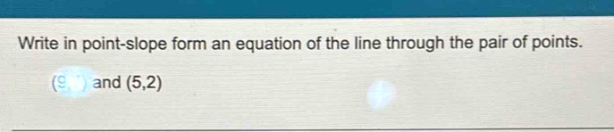 Write in point-slope form an equation of the line through the pair of points.
(9,) and (5,2)