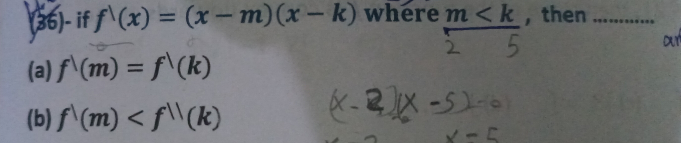 (36)- if f'(x)=(x-m)(x-k) where m , then_
out
(a) f^1(m)=f^1(k)
(b) f^1(m)