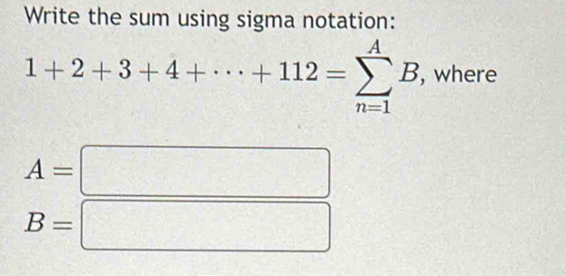 Write the sum using sigma notation:
1+2+3+4+·s +112=sumlimits _(n=1)^AB , where
A=□
B=□