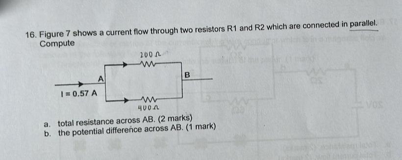 Figure 7 shows a current flow through two resistors R1 and R2 which are connected in parallel.
Compute
a. total resistance across AB. (2 marks)
b. the potential difference across AB. (1 mark)