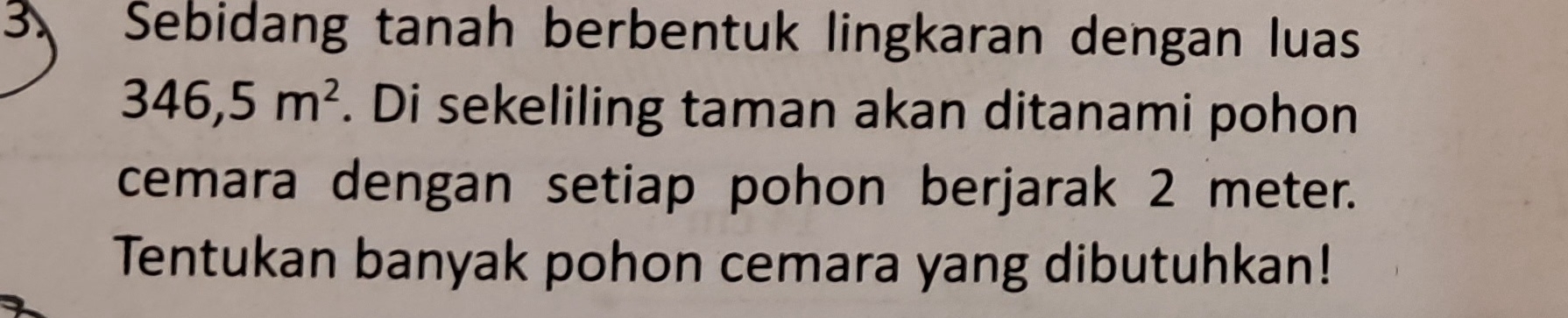 Sebidang tanah berbentuk lingkaran dengan luas
346,5m^2. Di sekeliling taman akan ditanami pohon 
cemara dengan setiap pohon berjarak 2 meter. 
Tentukan banyak pohon cemara yang dibutuhkan!