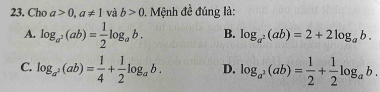 Cho a>0, a!= 1 và b>0. Mệnh đề đúng là:
A. log _a^2(ab)= 1/2 log _ab.
B. log _a^2(ab)=2+2log _ab.
C. log _a^2(ab)= 1/4 + 1/2 log _ab. log _a^2(ab)= 1/2 + 1/2 log _ab. 
D.