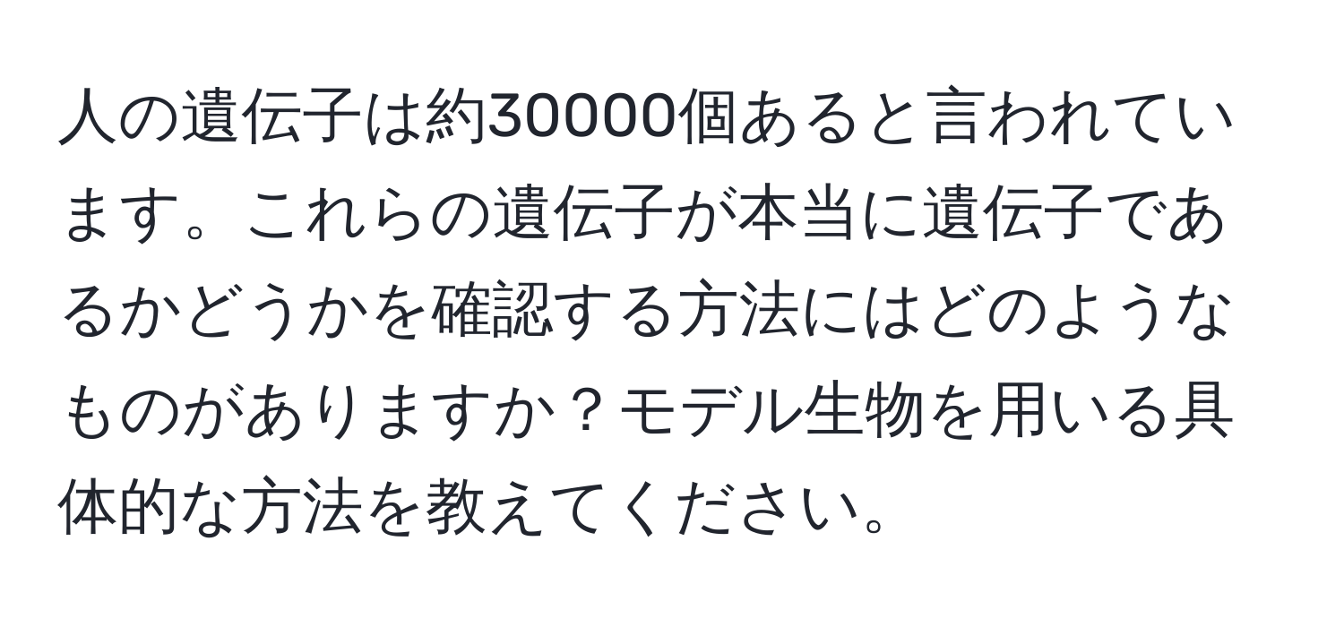 人の遺伝子は約30000個あると言われています。これらの遺伝子が本当に遺伝子であるかどうかを確認する方法にはどのようなものがありますか？モデル生物を用いる具体的な方法を教えてください。