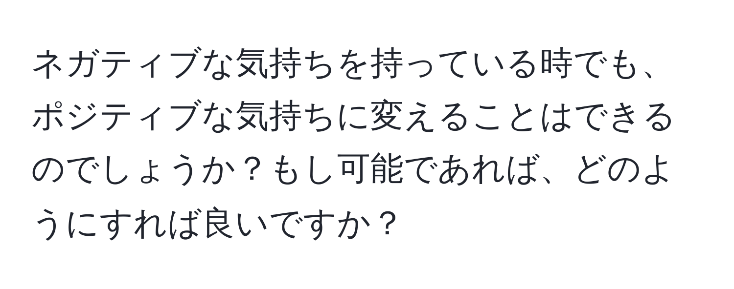 ネガティブな気持ちを持っている時でも、ポジティブな気持ちに変えることはできるのでしょうか？もし可能であれば、どのようにすれば良いですか？