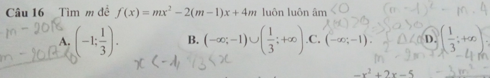 Tìm m đề f(x)=mx^2-2(m-1)x+4m luôn luôn âm
A. (-1; 1/3 ). (-∈fty ;-1)∪ ( 1/3 ;+∈fty ) .C. (-∈fty ;-1). D. ( 1/3 ;+∈fty )
B.
-x^2+2x-5